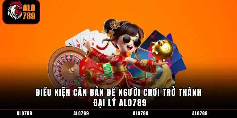 Điều kiện căn bản để người chơi trở thành đại lý ALO789